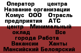 Оператор Call-центра › Название организации ­ Комус, ООО › Отрасль предприятия ­ АТС, call-центр › Минимальный оклад ­ 25 000 - Все города Работа » Вакансии   . Ханты-Мансийский,Белоярский г.